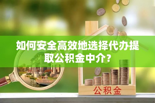 大肚如何安全高效地选择代办提取公积金中介？