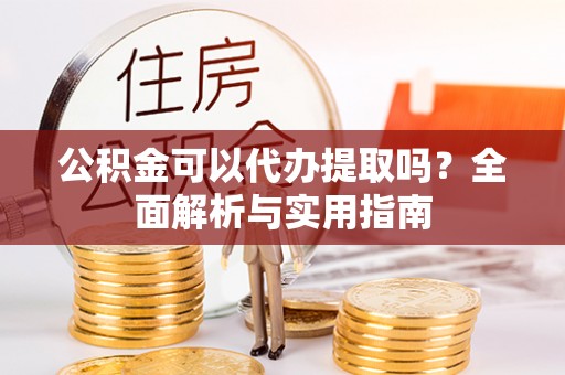 大肚公积金可以代办提取吗？全面解析与实用指南