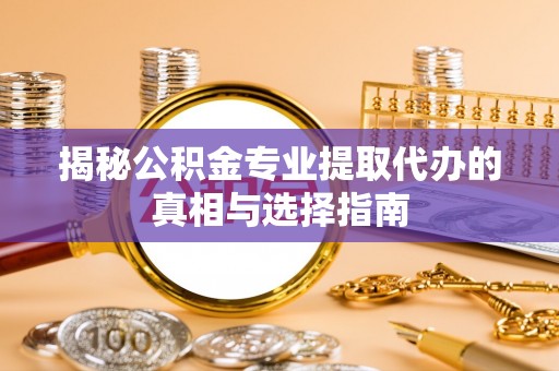 大肚揭秘公积金专业提取代办的真相与选择指南