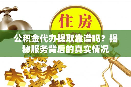 大肚公积金代办提取靠谱吗？揭秘服务背后的真实情况