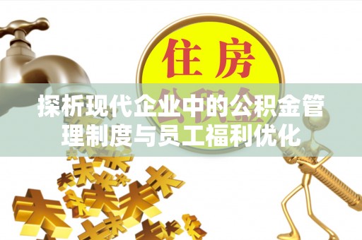 大肚探析现代企业中的公积金管理制度与员工福利优化