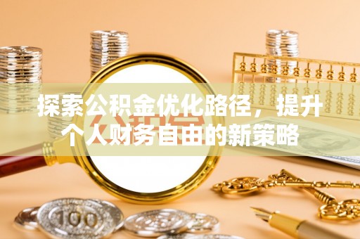 大肚探索公积金优化路径，提升个人财务自由的新策略
