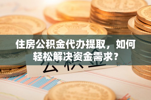 大肚住房公积金代办提取，如何轻松解决资金需求？