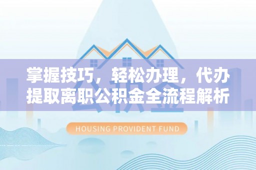 大肚掌握技巧，轻松办理，代办提取离职公积金全流程解析