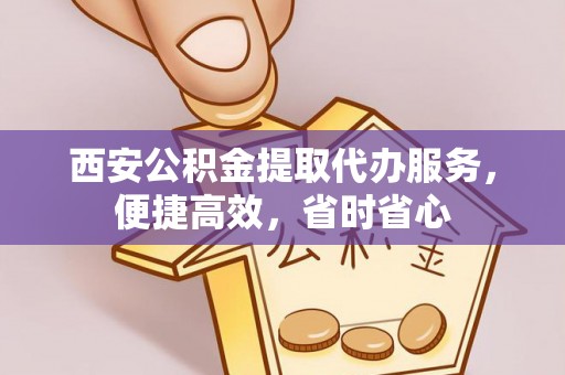 大肚西安公积金提取代办服务，便捷高效，省时省心