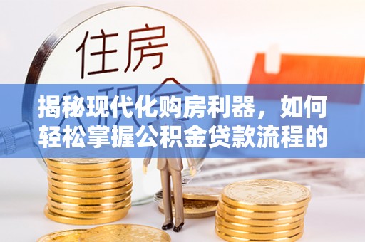 大肚揭秘现代化购房利器，如何轻松掌握公积金贷款流程的每一个细节