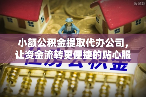 大肚小额公积金提取代办公司，让资金流转更便捷的贴心服务