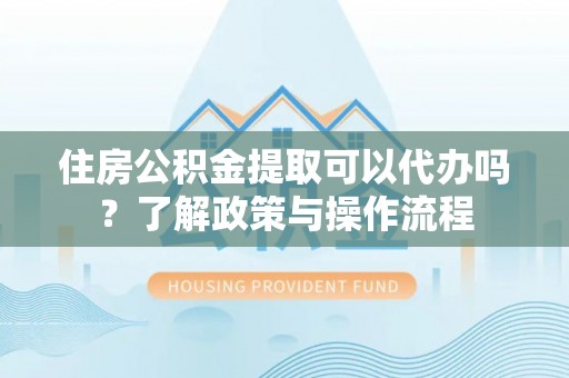 大肚住房公积金提取可以代办吗？了解政策与操作流程