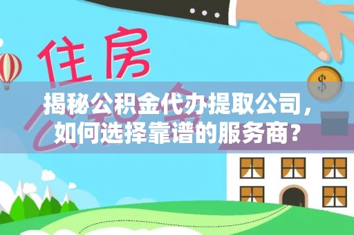 大肚揭秘公积金代办提取公司，如何选择靠谱的服务商？
