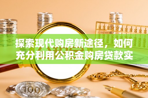 大肚探索现代购房新途径，如何充分利用公积金购房贷款实现置业梦想