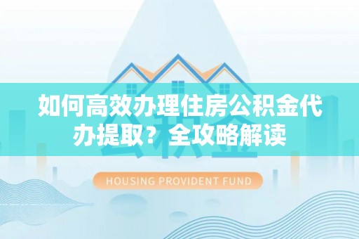 大肚如何高效办理住房公积金代办提取？全攻略解读