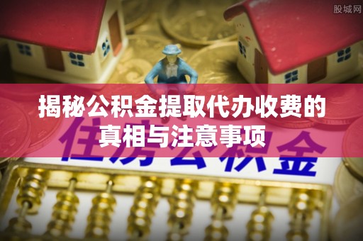 大肚揭秘公积金提取代办收费的真相与注意事项