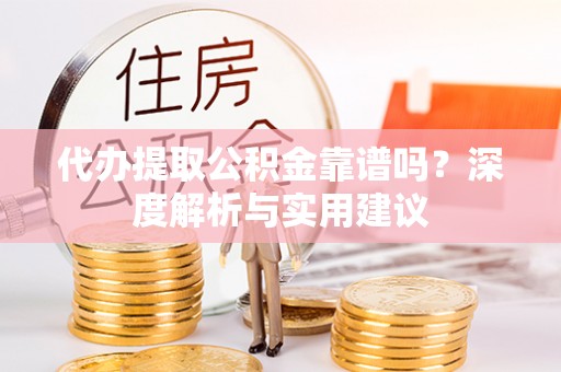 大肚代办提取公积金靠谱吗？深度解析与实用建议