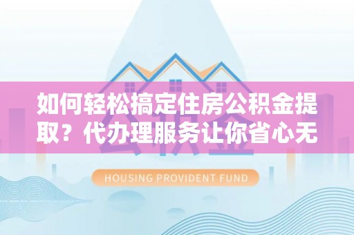 大肚如何轻松搞定住房公积金提取？代办理服务让你省心无忧