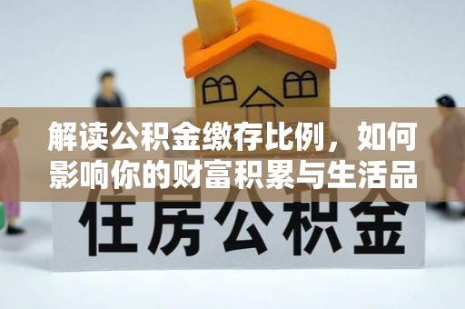 大肚解读公积金缴存比例，如何影响你的财富积累与生活品质