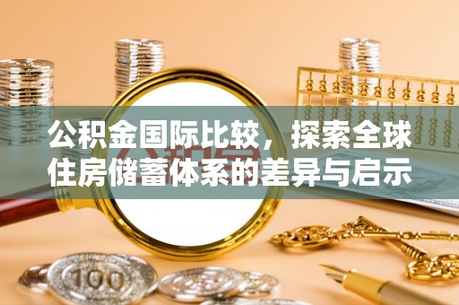 大肚公积金国际比较，探索全球住房储蓄体系的差异与启示
