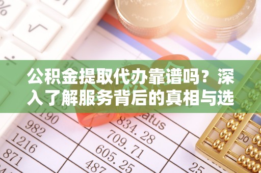 大肚公积金提取代办靠谱吗？深入了解服务背后的真相与选择指南