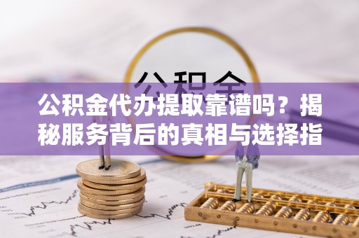 大肚公积金代办提取靠谱吗？揭秘服务背后的真相与选择指南