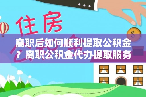 大肚离职后如何顺利提取公积金？离职公积金代办提取服务助力无忧办理