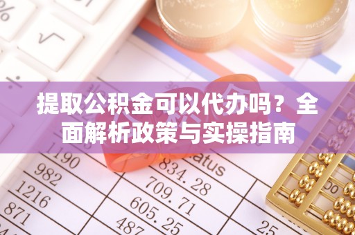 大肚提取公积金可以代办吗？全面解析政策与实操指南