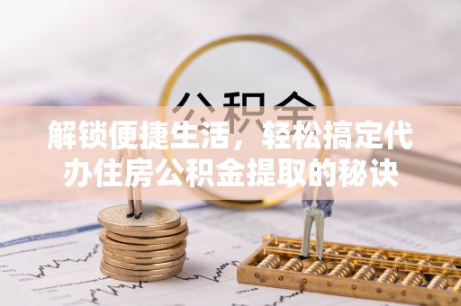 大肚解锁便捷生活，轻松搞定代办住房公积金提取的秘诀