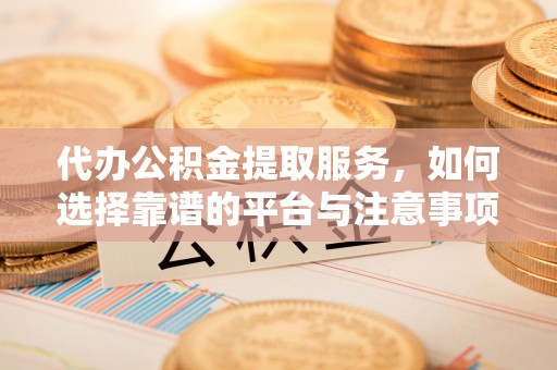 大肚代办公积金提取服务，如何选择靠谱的平台与注意事项