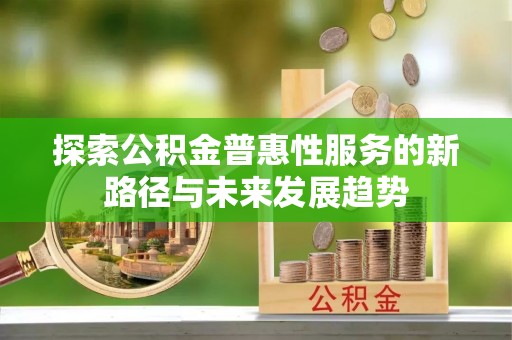大肚探索公积金普惠性服务的新路径与未来发展趋势