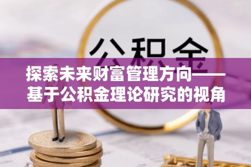 大肚探索未来财富管理方向——基于公积金理论研究的视角