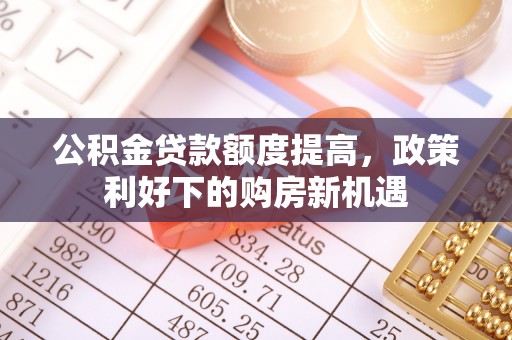 大肚公积金贷款额度提高，政策利好下的购房新机遇