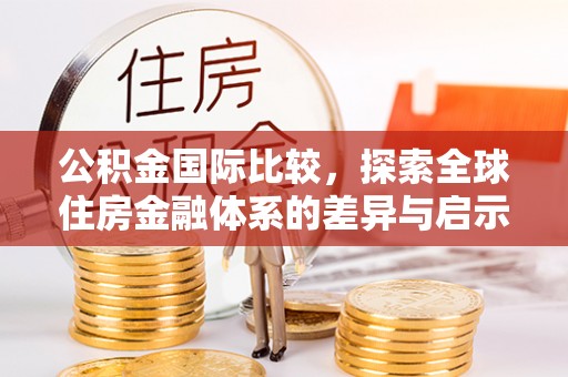 大肚公积金国际比较，探索全球住房金融体系的差异与启示