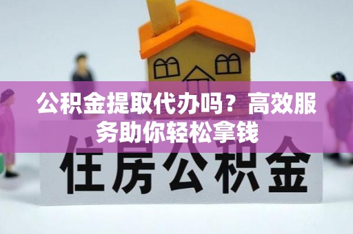 大肚公积金提取代办吗？高效服务助你轻松拿钱