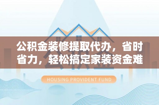 大肚公积金装修提取代办，省时省力，轻松搞定家装资金难题