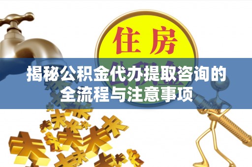大肚揭秘公积金代办提取咨询的全流程与注意事项