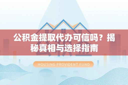 大肚公积金提取代办可信吗？揭秘真相与选择指南