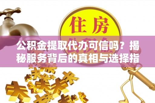 大肚公积金提取代办可信吗？揭秘服务背后的真相与选择指南