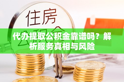 大肚代办提取公积金靠谱吗？解析服务真相与风险