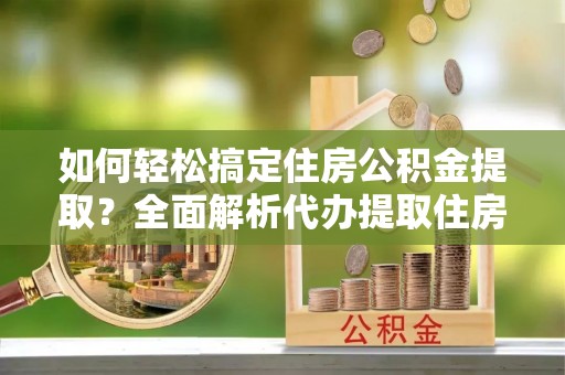 大肚如何轻松搞定住房公积金提取？全面解析代办提取住房公积金流程