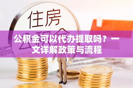 大肚公积金可以代办提取吗？一文详解政策与流程