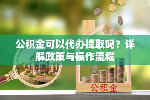 大肚公积金可以代办提取吗？详解政策与操作流程