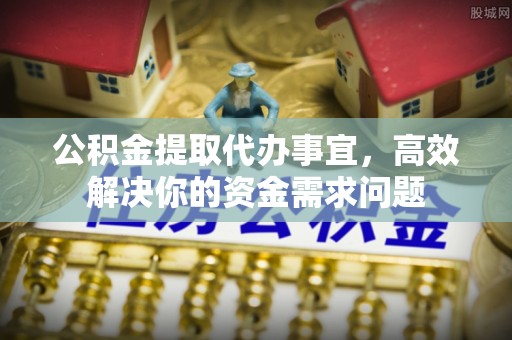 大肚公积金提取代办事宜，高效解决你的资金需求问题