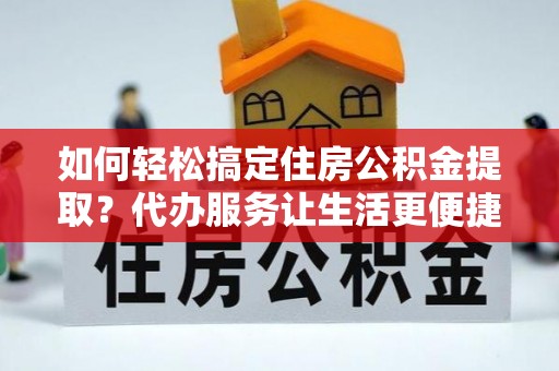 大肚如何轻松搞定住房公积金提取？代办服务让生活更便捷
