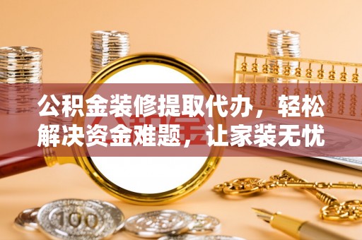 大肚公积金装修提取代办，轻松解决资金难题，让家装无忧