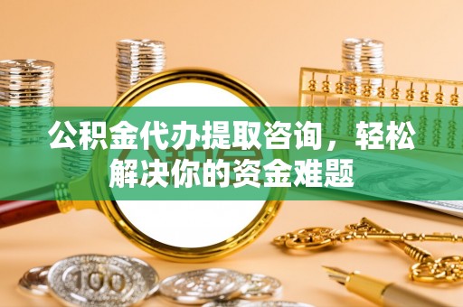 大肚公积金代办提取咨询，轻松解决你的资金难题