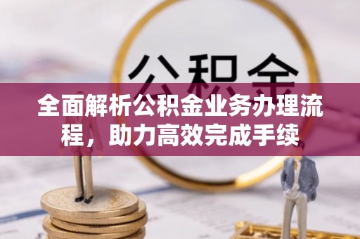 大肚全面解析公积金业务办理流程，助力高效完成手续