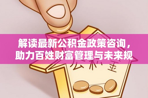 大肚解读最新公积金政策咨询，助力百姓财富管理与未来规划