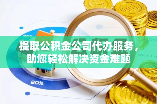 大肚提取公积金公司代办服务，助您轻松解决资金难题