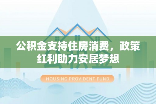 大肚公积金支持住房消费，政策红利助力安居梦想