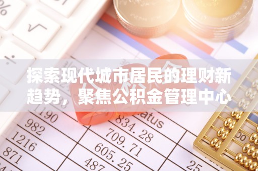 大肚探索现代城市居民的理财新趋势，聚焦公积金管理中心的服务创新