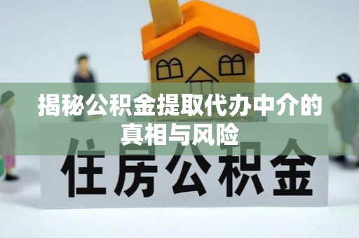 大肚揭秘公积金提取代办中介的真相与风险