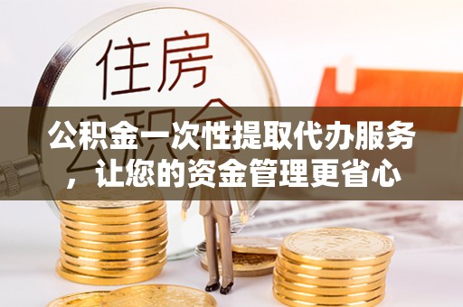 大肚公积金一次性提取代办服务，让您的资金管理更省心